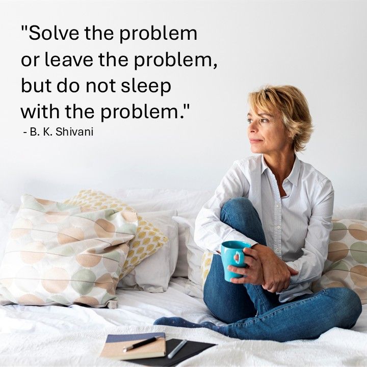 "Solve the problem or leave the problem, but do not sleep with the problem." - B. K. Shivani