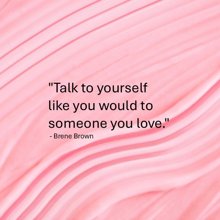 "Talk to yourself like you would to someone you love." - Brene Brown