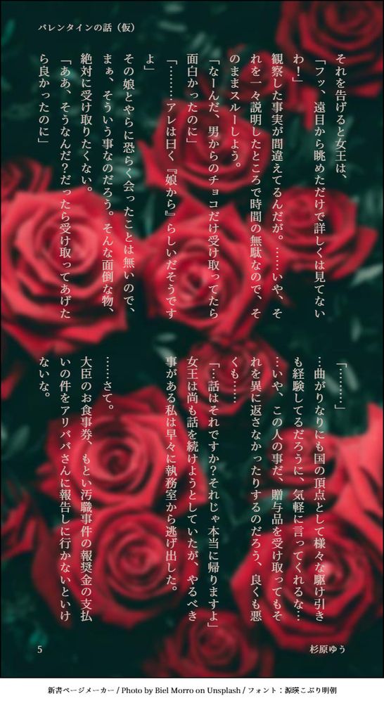 それを告げると女王は、
「フッ、遠目から眺めただけで詳しくは見てないわ！」
観察した事実が間違えてるんだが。……いや、それを一々説明したところで時間の無駄なので、そのままスルーしよう。
「なーんだ、男からのチョコだけ受け取ってたら面白かったのに」
「………アレは曰く『娘から』らしいだそうですよ」
その娘とやらに恐らく会ったことは無いので、まぁ、そういう事なのだろう。そんな面倒な物、絶対に受け取りたくない。
「ああ、そうなんだ？だったら受け取ってあげたら良かったのに」
「………」
…曲がりなりにも国の頂点として様々な駆け引きも経験してるだろうに、気軽に言ってくれるな…
…いや、この人の事だ、贈与品を受け取ってもそれを異に返さなかったりするのだろう、良くも悪くも……
「…話はそれですか？それじゃ本当に帰りますよ」
女王は尚も話を続けようとしていたが、やるべき事がある私は早々に執務室から逃げ出した。


……さて。
大臣のお食事券、もとい汚職事件の報奨金の支払いの件をアリババさんに報告しに行かないといけないな。
