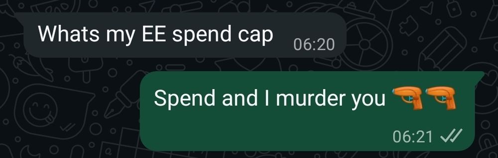 Screenshot of WhatsApp message between Mr 14 and me.

Top message [Mr 14]: whats my EE spend cap (sent 06:20)
Bottom message [Me]: Spend and I murder you [gun emoji x2] (sent 06:21)