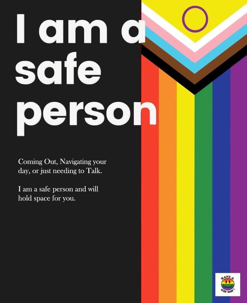 Have A Gay Day Flier. Pride flag on the right and black on the left. Reads, I am a safe person. Coming Out, navigating your day, or just needing to talk. I am a safe person and will hold space for you.