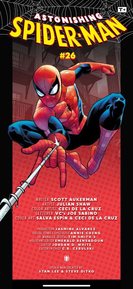 ASTONISHING SPIDER MAN #26
WRITER SCOTT AUKERMAN
ARTIST JULIAN SHAW
COLOR ARTIST CECI DE LA CRUZ 
LETTERER VC'S JOE SABINO
COVER ART SALVA ESPIN & CECI DE LA CRUZ
PRODUCTION JASMINE ALVAREZ
DIGITAL COMICS SPECIALIST ANNIE CHENG
SR. MANAGER, DIGITAL TIM SMITH 3
ASSISTANT EDITOR E MERALD BENSADOUN
EDITOR JORDAN D. WHITE EDITOR IN CHIEF C.B. CEBULSKI
SPIDER-MAN GREATED BY STAN LEE & STEVE DITKO