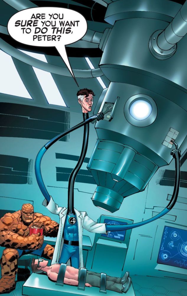 Reed Richards adjusts his equipment as Peter lies on the table and The Thing watches. “ARE YOU
SURE YOU WANT TO DO THIS, PETER?”