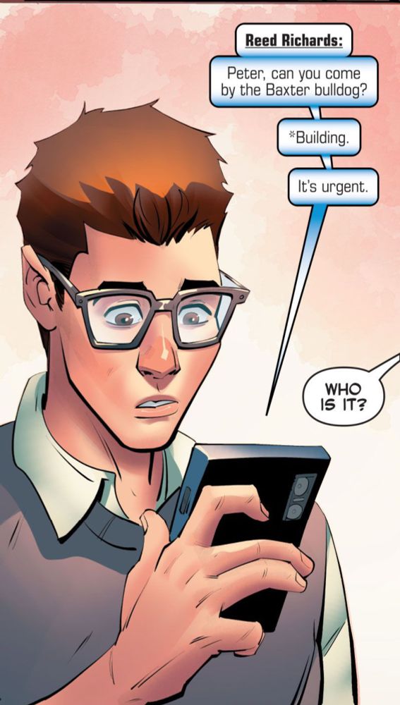 Peter looks at some texts on his phone. 
Reed Richards:
Peter, can you come by the Baxter bulldog?
*Building.
It's urgent.