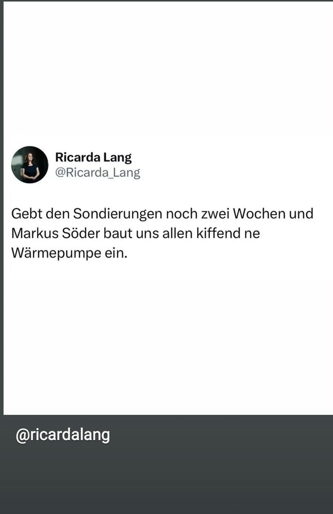 Zitat von Ricarda Lang: "Gebt den Sondierungen noch zwei Wochen und Markus Söder baut uns allen kiffend ne Wärmepumpe ein."