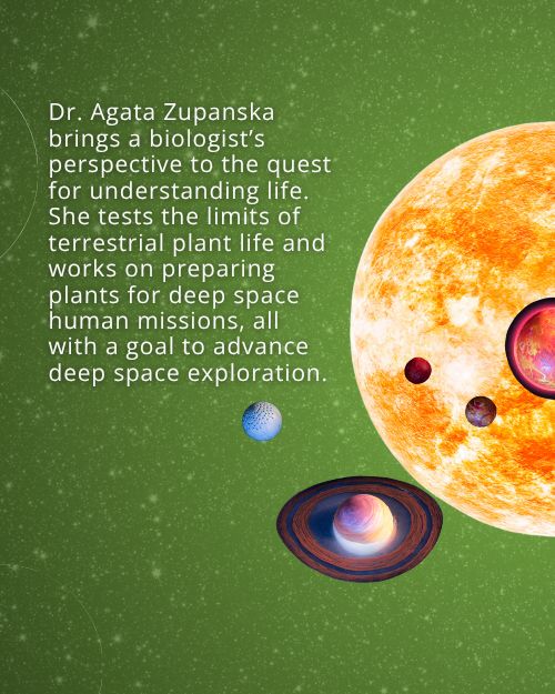 Text: Dr. Agata Zupanska brings a biologist’s perspective to the quest for understanding life. She tests the limits of terrestrial plant life and works on preparing plants for deep space human missions, all with a goal to advance deep space exploration. Background: Starry night sky with graphics of a star and exoplanets in front of it.