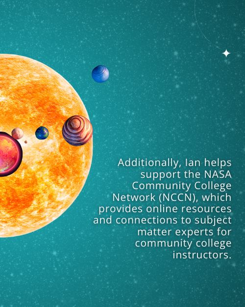 Text: Additionally, Ian helps support the NASA Community College Network (NCCN), which provides online resources and connections to subject matter experts for community college instructors. Background: Starry night sky with graphics of a star and exoplanets.