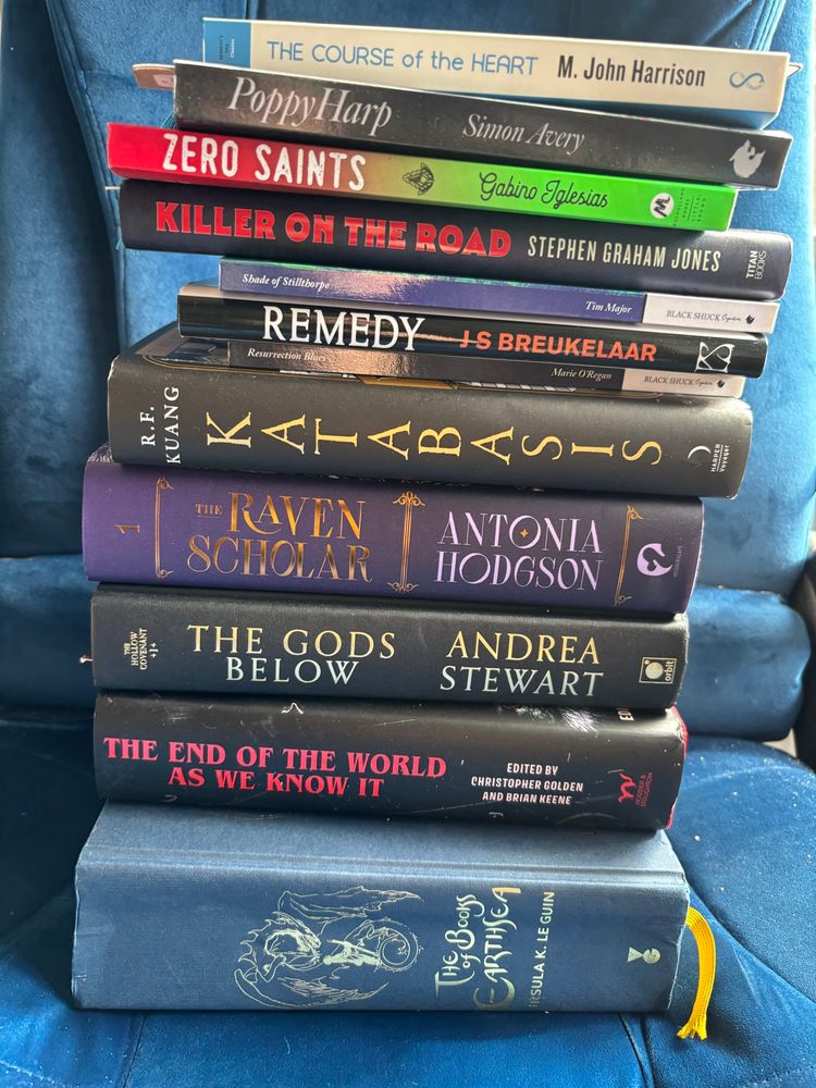 THE COURSE of the HEART M. John Harrison
Poppy Harp by Simon Avery
ZERO SAINTS by Gabino Ilesias
KILLER ON THE ROAD by STEPHEN GRAHAM JONES E
Shade of Stilltjorpe by Tim Major 
Resurrection Blues by Marie o’Regan

REMEDY by J S BREUKELAAR

KATABASIS by RF Kuang
Raven Scholar by 
ANTONIA HODGSON
THE GODS
BELOW by 
ANDREA STEWART
THE END OF THE WORLD
AS WE KNOW IT
EDITED BY
CHRISTOPHER GOLDEN
AND BRIAN KEENE
the Books Of Earthsea by Ursula K Le Guin