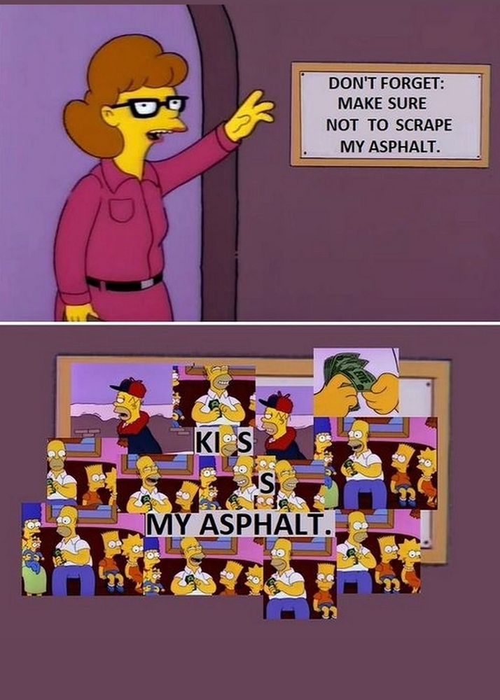 Simpsons meme.

DON'T FORGET: MAKE SURE NOT TO SCRAPE MY ASPHALT.

KISS MY ASPHALT.