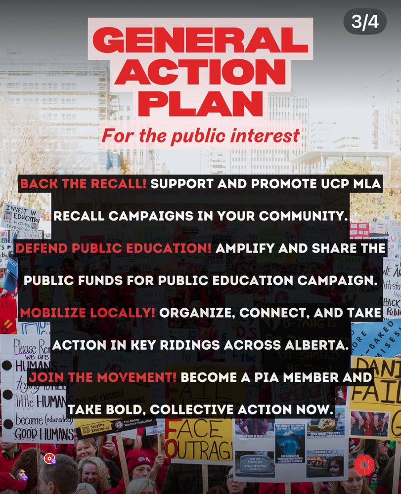 GENERAL ACTION PLAN
For the public interest
BACK THE RECALL! SUPPORT AND PROMOTE UCP 
RECALL CAMPAIGNS IN YOUR COMMUNITY.
DEFEND PUBLIC EDUCATION! AMPLIFY AND SHARE THE
PUBLIC FUNDS FOR PUBLIC EDUCATION CAMPAIGN. 
MOBILIZE LOCALLY! ORGANIZE, CONNECT, AND TAKE ACTION IN KEY RIDINGS ACROSS ALBERTA. 
