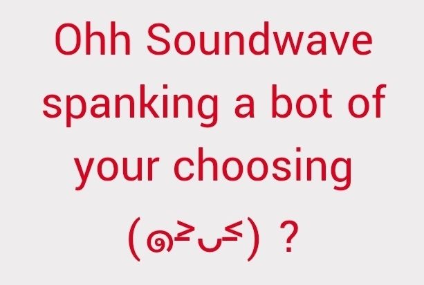"Ohh Soundwave spanking a bot of your choosing?"
Idk how to type the little emoticon there, but its very cute