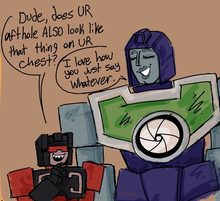 Frenzy has her hand up to her chin thoughtfully with a sharp toothed smile and asks “Dude, does UR aft hole ALSO look like that thing on UR chest?”

Reflector is leaned down slightly and smiling “I love how you just say whatever.”