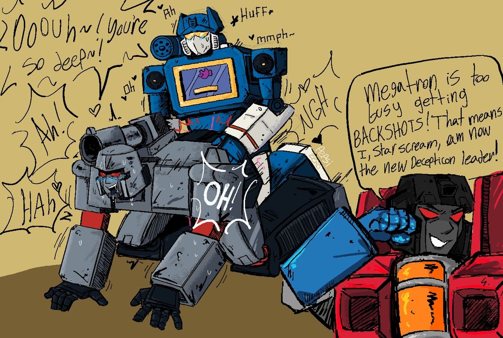 That image from the g1 cartoon, where Megatron's equilibrium gets destabilized, but in this one Soundwave is hitting it from behind while Megatron expresses how deep he is.

Starscream in the corner grins "Megatron is too busy getting BACKSHOTS! That means I, Starscream, am now the new Decepticon leader!"