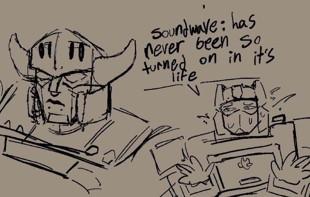 Rough sketch of bull Megatron and Soundwave off to the side with his hands up defensively.
“Soundwave: has never been so turned on in its life.”