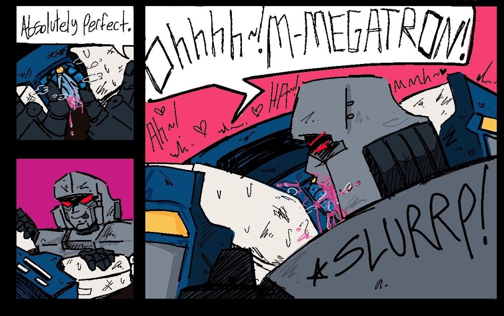 A 3 panel comic, the first panel is Megatron spreading Soundwave's dirty pussy open.
"Absolutely perfect."

Below it is Megatron getting ready to dig in.

The largest panel is of Megatron, lips pressed to Soundwave's pussy and slurping on that shit silly style.
"Ohhh~! M-MEGATRON!"