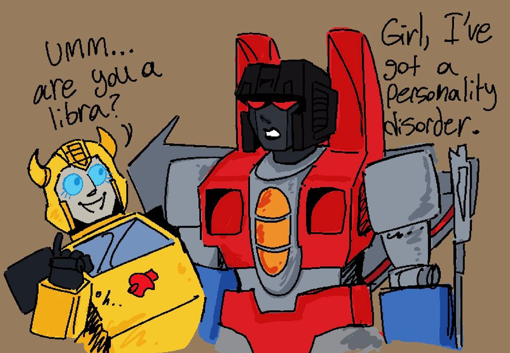 Bumblebees is looking up at Starscream with his massive blue optics “Umm… are you a libra?”

Starscream, not having it replies “Girl I’ve got a personality disorder.”