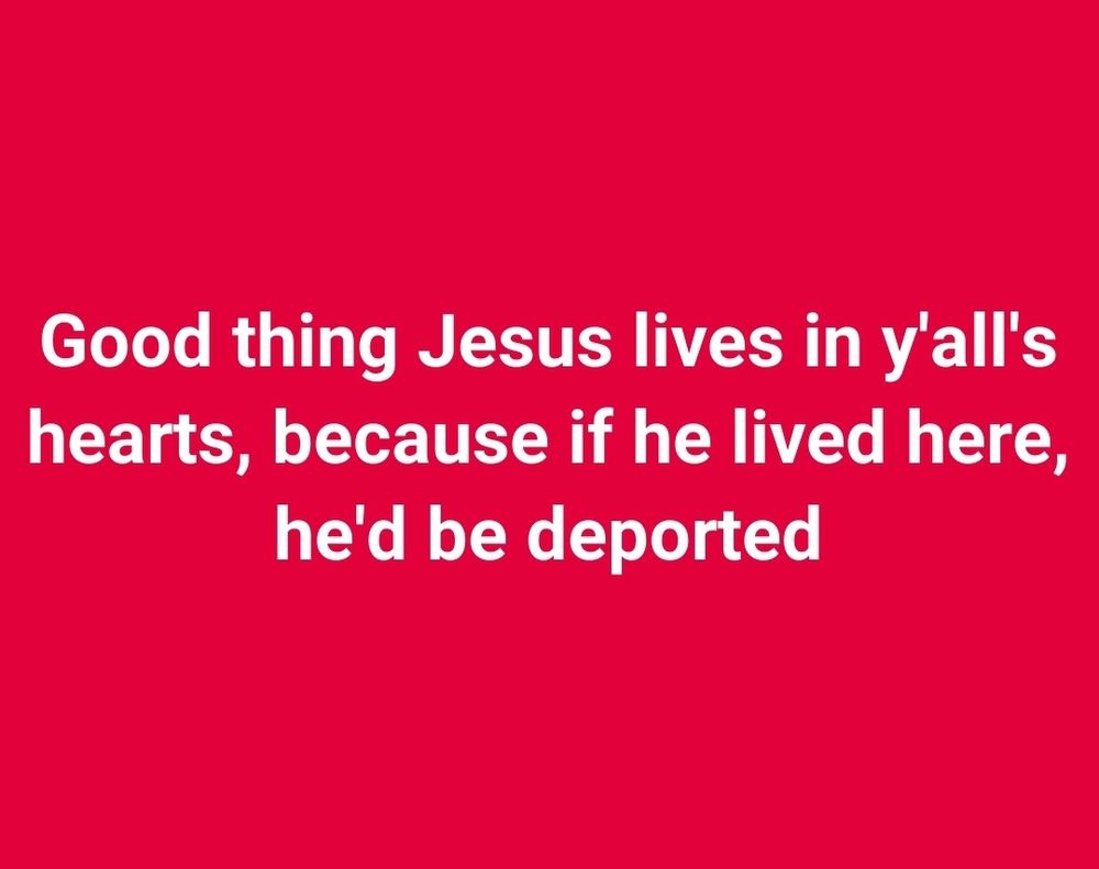 Good thing Jesus lives in y'all's hearts, because if he lived here, he'd be deported