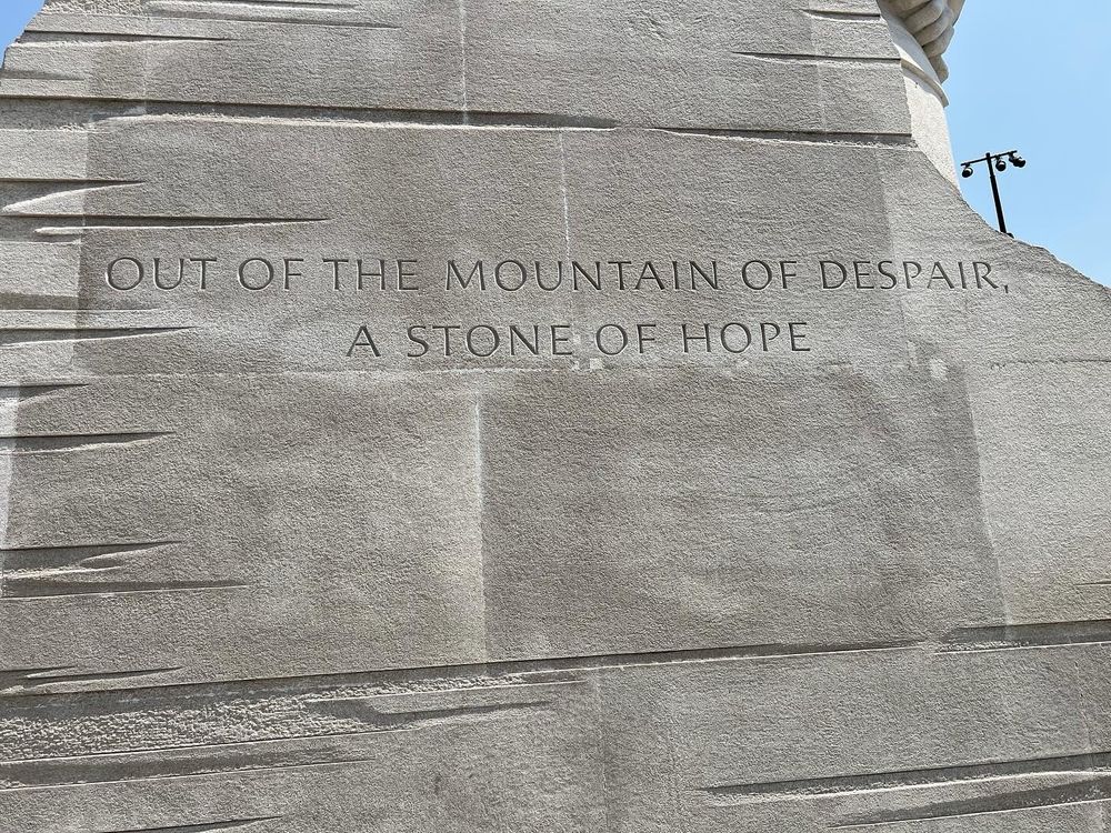 Carving on the side of MLK Jr Memorial in DC - “Out of the Mountain of Despair, A Stone of Hope” 