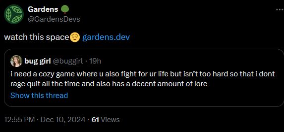 screenshot from twitter. @buggirl tweeting " i need a cozy game where you also fight for your life but isnt too hard so that i dont rage quit all the time and also has a decent amount of lore" and the gardens account quote tweeting it saying "watch this space"