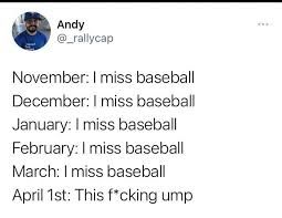 November: I miss baseball 
December: I miss baseball 
January: I miss baseball 
February: I miss baseball 
March: I miss baseball 
April 1st: This f*cking ump