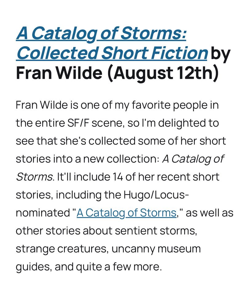 A short blurb about A CATALOG OF STORMS - “ I'm delighted to see that she's collected some of her short stories into a new collection: A Catalog of Storms. It'll include 14 of her recent short stories, including the Hugo/Locus-nominated "A Catalog of Storms," as well as other stories about sentient storms, strange creatures, uncanny museum guides, and quite a few more.”
