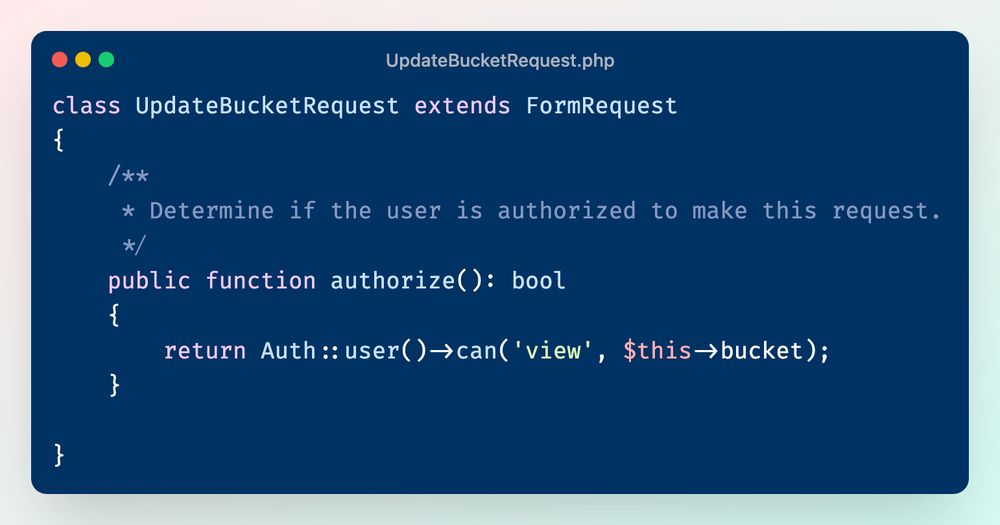 class UpdateBucketRequest extends FormRequest
{
    /**
     * Determine if the user is authorized to make this request.
     */
    public function authorize(): bool
    {
        return Auth::user()->can('view', $this->bucket);
    }
}