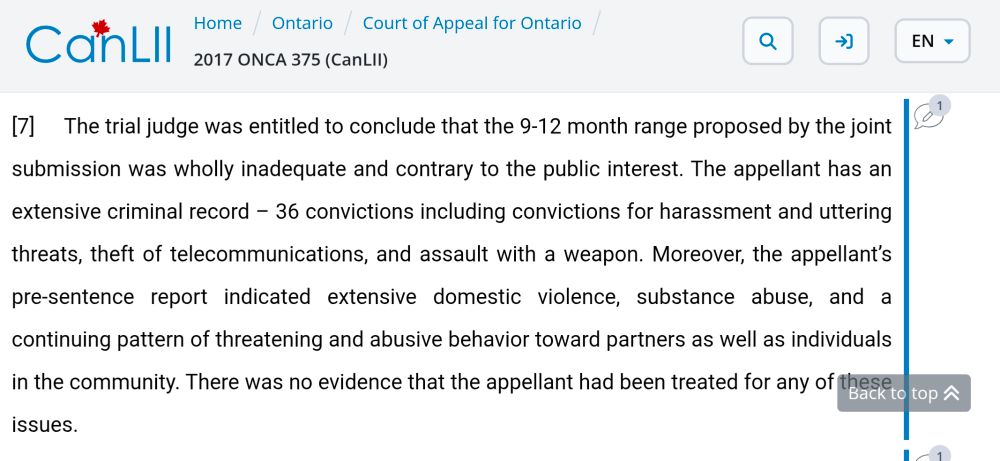 The trial judge was entitled to conclude that the 9-12 month range proposed by the joint submission was wholly inadequate and contrary to the public interest. The appellant has an extensive criminal record – 36 convictions including convictions for harassment and uttering threats, theft of telecommunications, and assault with a weapon. Moreover, the appellant’s pre-sentence report indicated extensive domestic violence, substance abuse, and a continuing pattern of threatening and abusive behavior toward partners as well as individuals in the community. There was no evidence that the appellant had been treated for any of these issues.