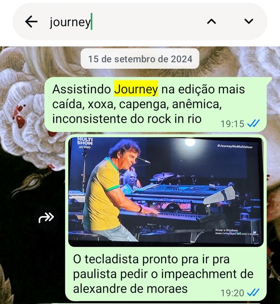Print do meu WhatsApp em 15 de setembro de 2024:

Eu: "assistindo Journey na edição mais caída, xoxa, capenga, anêmica, inconsistente do rock in rio"
Eu (sobre uma foto que tirei da TV do tecladista vestindo camisa da seleção brasileira e jeans): "o tecladista pronto pra ir pra paulista pedir o impeachment de alexandre de moraes"
