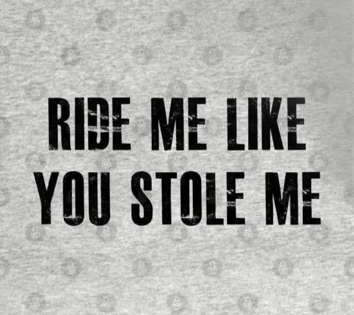 Ride me like you stole me.