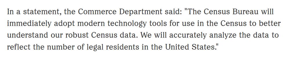 In a statement, the Commerce Department said: "The Census Bureau will immediately adopt modern technology tools for use in the Census to better understand our robust Census data. We will accurately analyze the data to reflect the number of legal residents in the United States."
