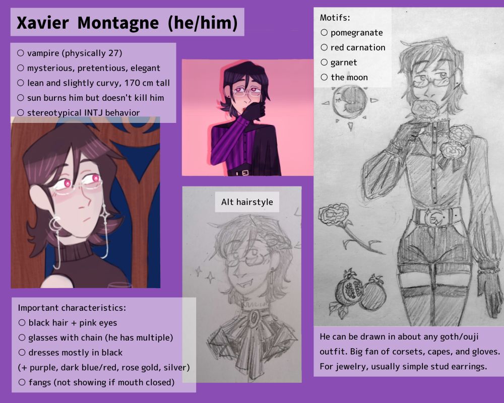 Reference sheet for my OC Xavier Montagne (he/him):
Vampire (physically 27)
Mysterious, pretentious, elegant
Lean and slightly curvy, 170 cm tall
Sun burns him but doesn't kill him
Stereotypical INTJ behavior

Important characteristics:
Black hair + pink eyes
Glasses with chain (he has multiple)
Dresses mostly in black (+ purple, dark blue/red, rose gold, silver)
Fangs (not showing if mouth closed)
Motifs: pomegranate, red carnation, garnet, the moon