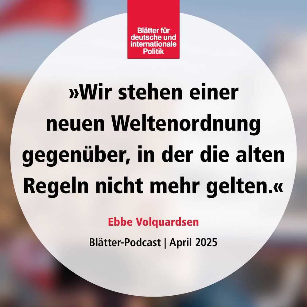 »Wir stehen einer neuen Weltenordnung gegenüber, in der die alten Regeln nicht mehr gelten«, Ebbe Volquardsen, »Blätter«-Podcast, April 2025