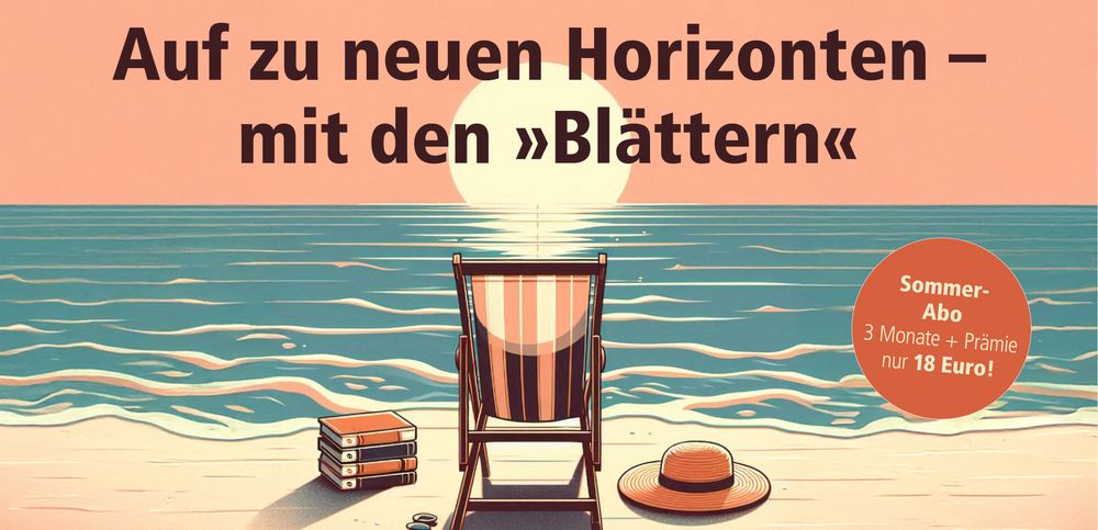Man sieht einen Stuhl am Strand. Neben dem Stuhl liegt ein Sonnenhut, auf der anderen Seite liegen vier Bücher mit »Blätter«-Logo. Darüber steht: "Auf zu neuen Horizonten – mit den »Blättern«. Sommer-Abo: 3 Monate + Prämie nur 18 Euro!"