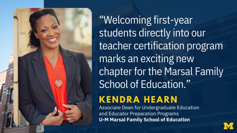 “Welcoming first-year students directly into our teacher certification program marks an exciting new chapter for the Marsal Family School of Education.” Kendra Hearn, Associate Dean for Undergraduate Education and Educator Preparation Programs, U-M Marsal Family School of Education