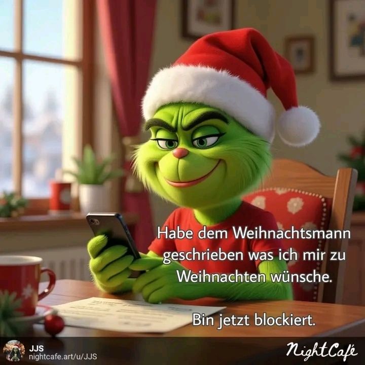 Der Grinch sitzt mit Hamdy am Tisch
Hab dem Weihnachtsmann geschrieben, was ich mir zu Weihnachten wünsche 
Bin jetzt blockiert 