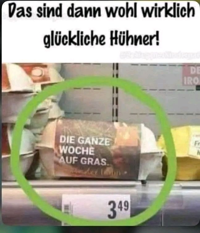Im Supermarkt ein Eierkarton mit der Aufschrift: die ganze Woche auf Gras 
Das sind dann wohl glückliche Hühner 
