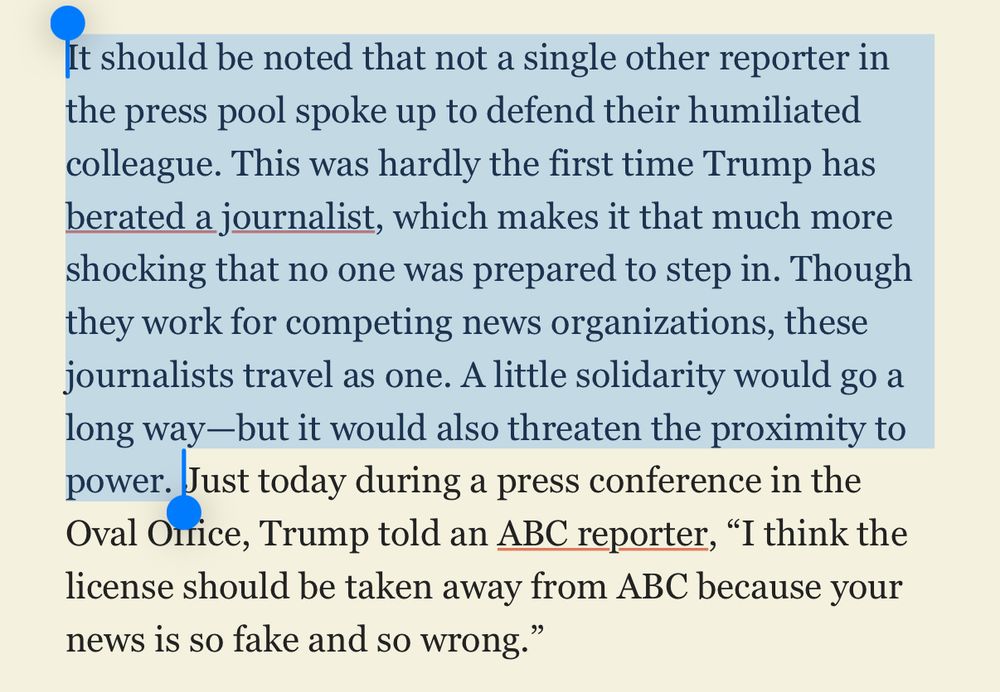 It should be noted that not a single other reporter in the press pool spoke up to defend their humiliated colleague. This was hardly the first time Trump has berated a journalist, which makes it that much more shocking that no one was prepared to step in. Though they work for competing news organizations, these journalists travel as one. A little solidarity would go a long way—but it would also threaten the proximity to power. 