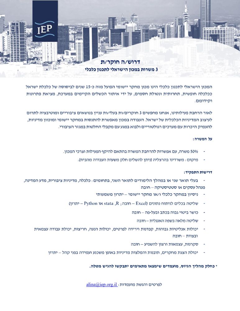 מודעת גיוס מועמדים עם הכיתוב הבא:

דרוש/ה חוקר/ת
3 משרות במכון הישראלי לתכנון כלכלי

המכון הישראלי לתכנון כלכלי הינו מכון מחקר יישומי הפועל מזה כ-15 שנים לביסוסה של כלכלת ישראל ככלכלה חופשית, תחרותית ונטולת חסמים, על ידי איתור הכשלים הקיימים במערכת, מציאת פתרונות וקידומם.

לאור הרחבת פעילותנו, אנו מחפשים 3 חוקרים/ות בעלי/ות עניין בנושאים ציבוריים ומוטיבציה לתרום לעיצוב המדיניות הכלכלית של ישראל. העבודה במכון מאפשרת להתנסות במחקר יישומי ומכוון מדיניות, להעמיק היכרות עם מערכים רגולטוריים ולבוא במגע עם מקבלי החלטות במגזר הציבורי.

על המשרה:
•	50% משרה, עם אפשרות להרחבת המשרה בהתאם להיקף הפעילות וצרכי המכון.
•	מיקום - משרדינו בהרצליה (ניתן להשלים חלק משעות העבודה בבית)

דרישות:
•	בעלי תואר שני או במהלך הלימודים לתואר שני, בתחומים: כלכלה, מדיניות ציבורית, מדע המדינה, מנהל עסקים או סטטיסטיקה - חובה
•	ניסיון במחקר כלכלי ו/או מחקר יישומי - יתרון
•	שליטה בכלים לניתוח נתונים (Excel - חובה; R, Stata, או Python - יתרון)
•	כושר ביטוי גבוה בכתב ובעל-פה - חובה
•	יכולות אנליטיות גבוהות, קפדנות וירידה לפרטים, יכולות הנעה, חריצות, יכולת עבודה עצמאית ובצוות - חובה
•	סקרנות, עצמאות ורצון להשפיע - חובה
•	יכולת הצגת מחקרים, תובנות והמלצות מדיניות באופן משכנע ועמידה בפני קהל - יתרון

כחלק מתהליך הגיוס, מועמדים שיימצאו מתאימים יתבקשו להגיש מטלה.

