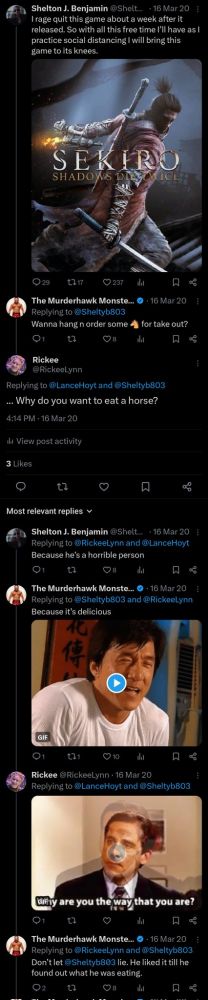 Lance Archer and Shelton Benjamin having a conversation in 2020 that inexplicably involved me Shelton: I rage quit this game about a week after it released. So with all this free time I'll have as I practice social distancing I will bring this game to its knees (with cover art from a game). Lance: Wanna hang n order some [horse emoji] for takeout? Me: Why do you want to eat a horse? Shelton: Because he's a horrible person Lance: Because it's delicious [Jackie Chan gif licking his lips] Me: [Michael Scott gif, 