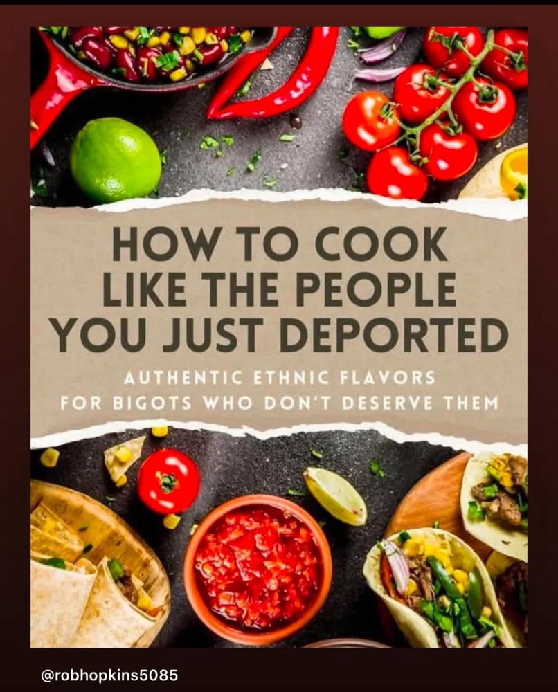 “How to Cook Like the People You Just Deported: Authentic Ethnic Flavors for Bigots Who Don’t Deserve Them”

I bet it’d be a bestseller  
