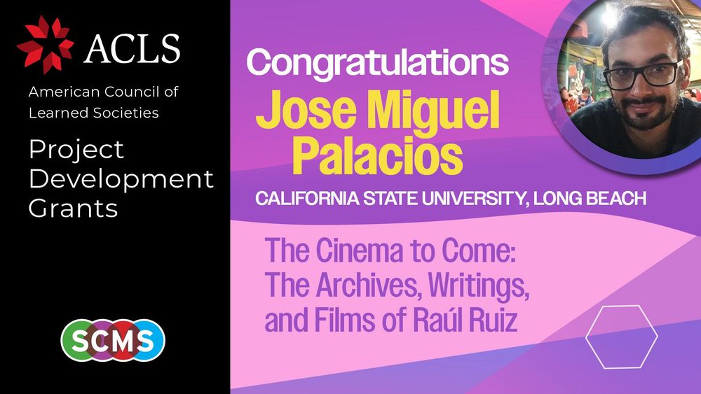 Portrait of Jose Miguel Palacios with text announcing his ACLS Project Development Grant for a project titled The Cinema to Come: The Archives, Writings, and Films of Raúl Ruiz. Logos of ACLS and SCMS are also included.