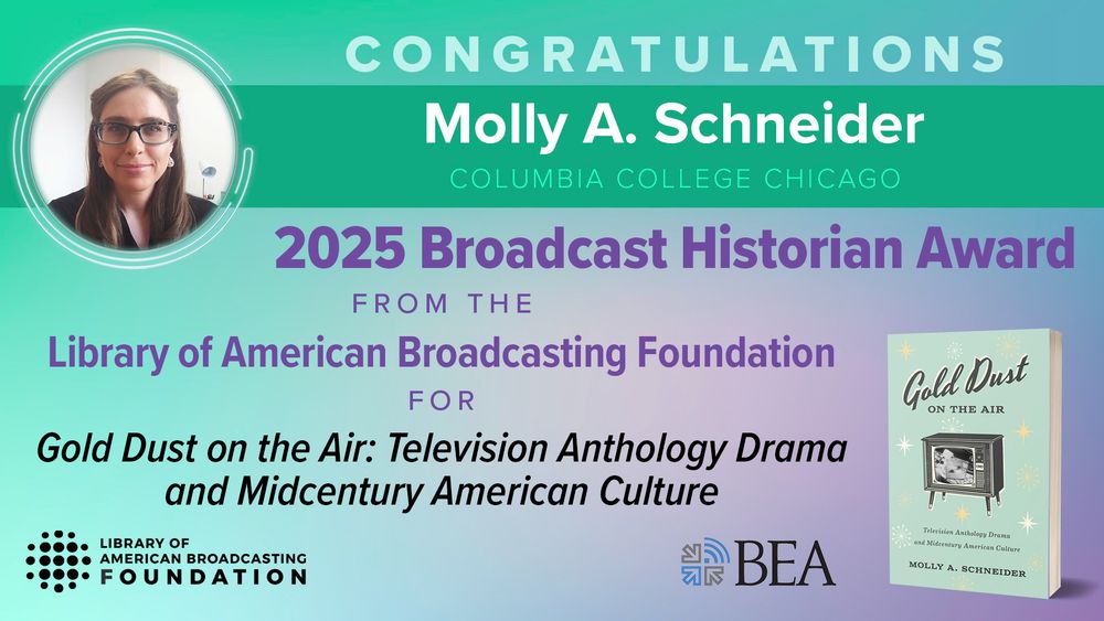 Graphic congratulating Molly A. Schneider of Columbia College Chicago for receiving the 2025 Broadcast Historian Award from the Library of American Broadcasting Foundation for her book Gold Dust on the Air: Television Anthology Drama and Midcentury American Culture. Includes her photo, book cover, and logos of the Library of American Broadcasting Foundation and BEA.