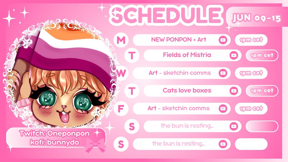 Stream Schedule of OnePonpon on twitch ( JUN 09 - 15 )

Monday - NEW PONPON!! plus art on stream
Tuesday - fields of mistria
Wednesday - art, doing comms
Thursday - game cats love boxes
Friday - art, finishing comms
Saturday and Sunday are usually free days without stream when Poni have a break.

all streams start at 1PM GMT+2 Centra European Standart Time

artwork on the left is a emote with of wip ponpon's new outfit, made by ponpon