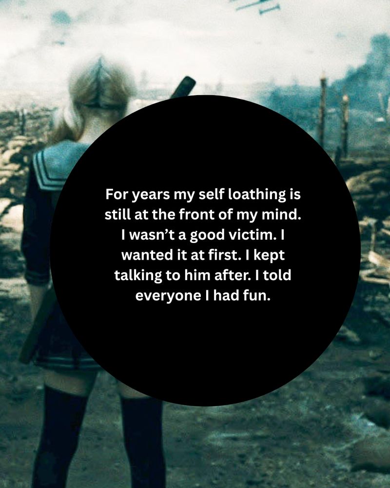 For years my self loathing is still at the front of my mind. I wasn’t a good victim. I wanted it at first. I kept talking to him after. I told everyone I had fun."