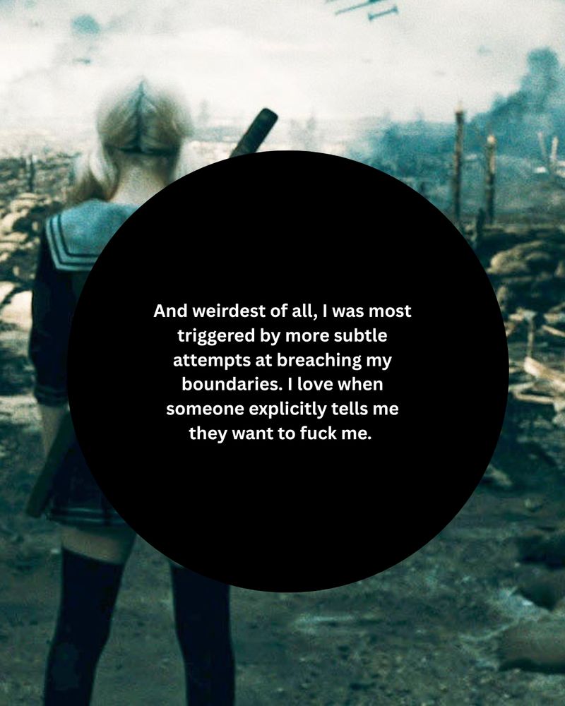 "And weirdest of all, I was most triggered by more subtle attempts at breaching my boundaries. I love when someone explicitly tells me they want to fuck me. "