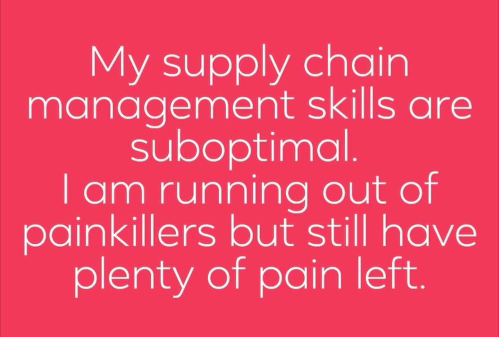 My supply chain management skills are suboptimal. I am running out of painkillers but still have plenty of pain left.