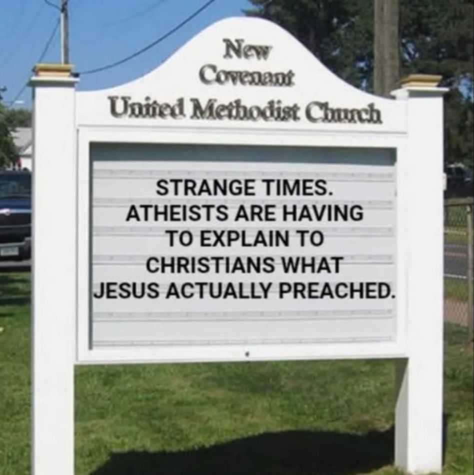 A sign outside the COVENANT UNITED METHODIST CHURCH:
Strange times. Atheists are having to explain to Christians what Jesus actually preached.