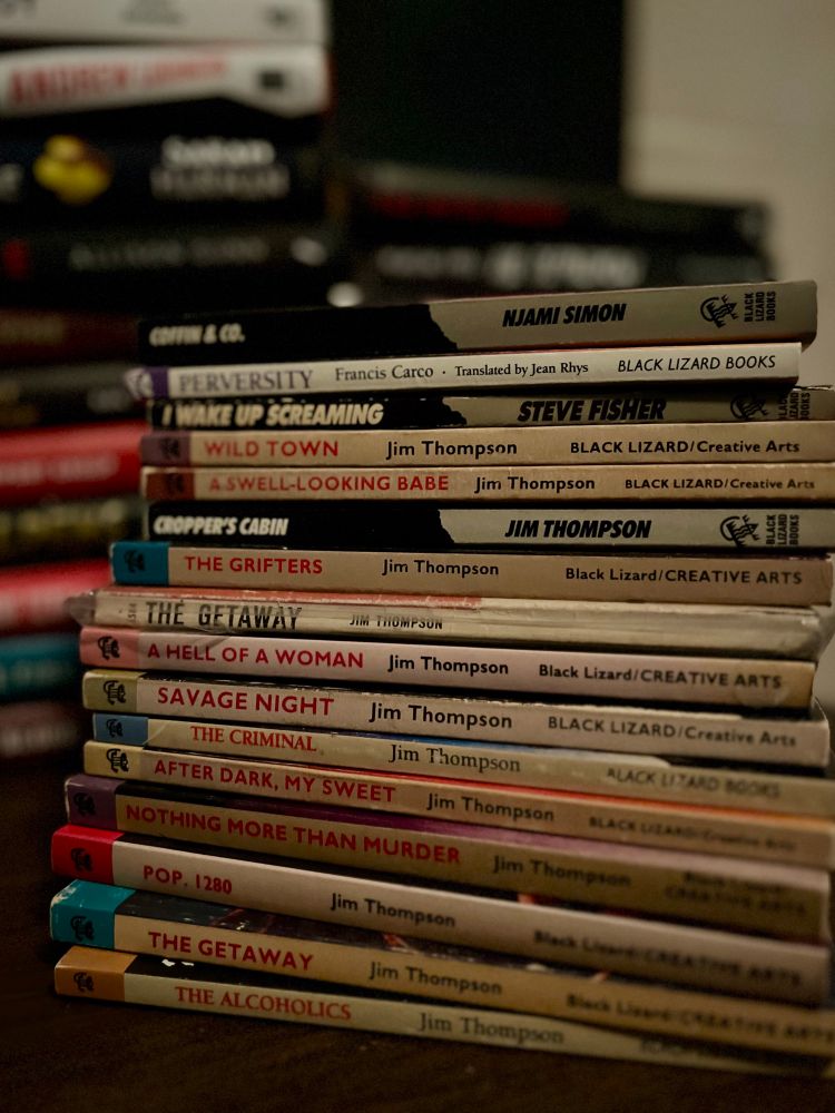 Stack of Black Lizard edition novels:
Coffin & Co by Njami Simon
Perversity by Francis Carco (translated by Jean Rhys)
I Wake Up Screaming by Steve Fisher

And these by Jim Thompson:
Wild Town
A Swell-Looking Babe
Cropper’s Cabin
The Grifters
The Getaway
A Hell of a Woman
Savage Night
The Criminal
After Dark My Sweet
Nothing More Than Murder 
POP. 1280
The Getaway (second copy!)
The Alcoholics
