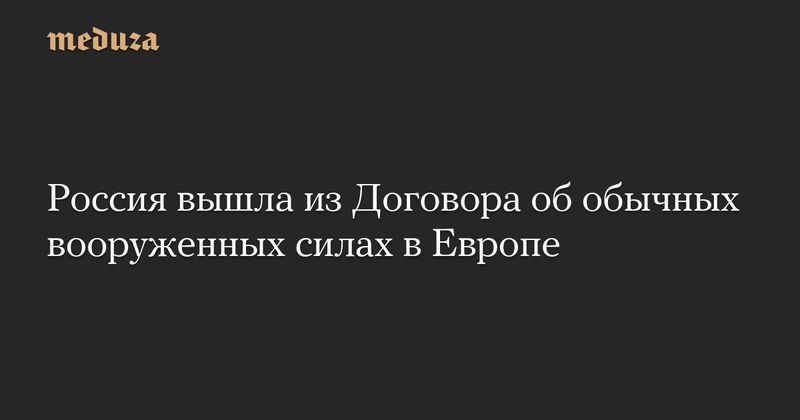 Россия вышла из Договора об обычных вооруженных силах в Европе — Meduza