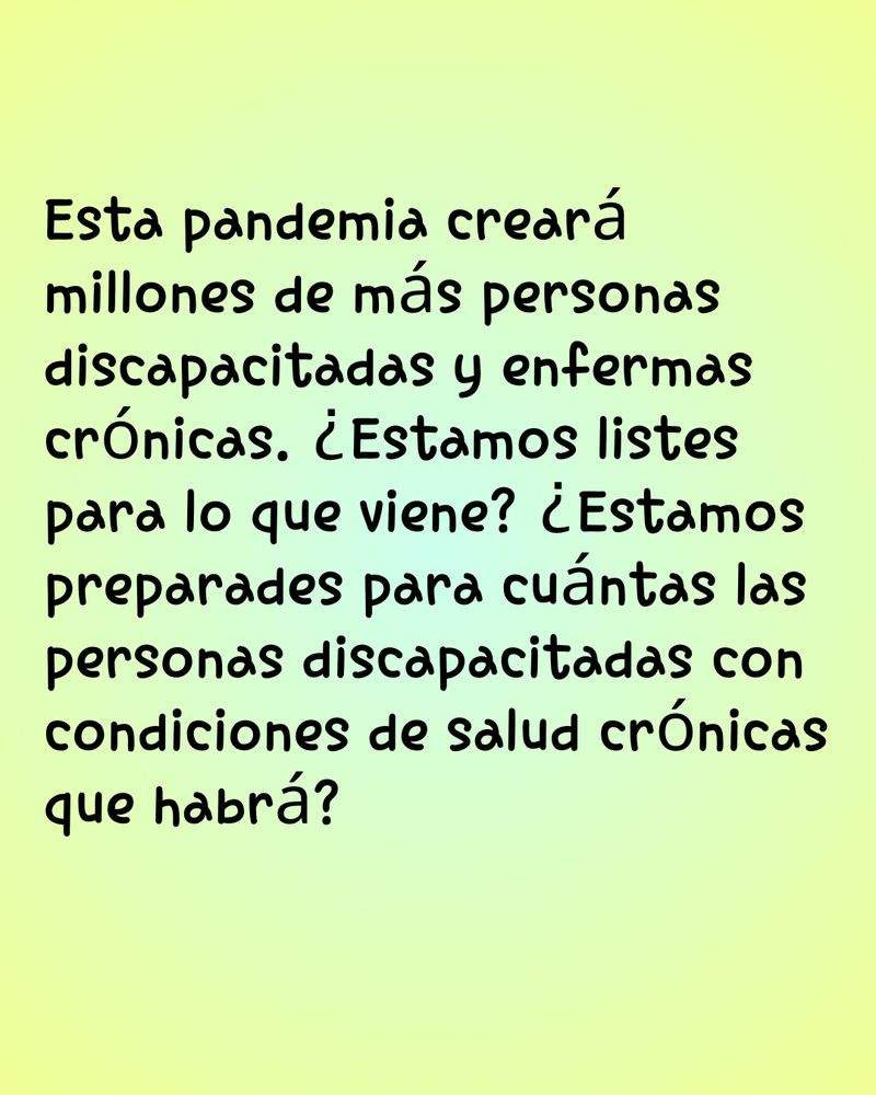 Esta pandemia creará millones de más personas discapacitadas y enfermas crónicas. ¿Estamos listes para lo que viene? ¿Estamos preparades para cuántas las personas discapacitadas con condiciones de salud crónicas que habrá?